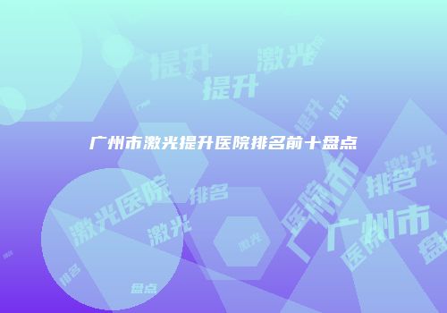 广州市激光提升医院排名前十盘点
