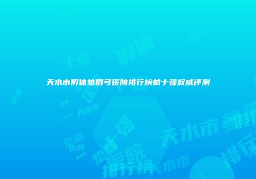 天水市假体垫眉弓医院排行榜前十强权威评测