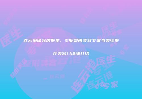 连云港徐允虎医生：专业整形美容专家与美缔医疗美容门诊部介绍