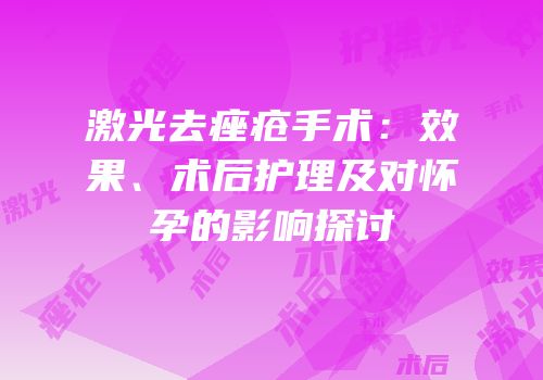 激光去痤疮手术：效果、术后护理及对怀孕的影响探讨