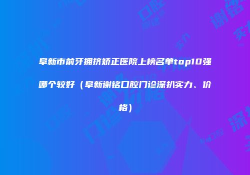 阜新市前牙拥挤矫正医院上榜名单top10强哪个较好（阜新谢铭口腔门诊深扒实力、价格）