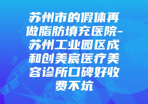 苏州市的假体再做脂肪填充医院-苏州工业园区成和创美宸医疗美容诊所口碑好收费不坑