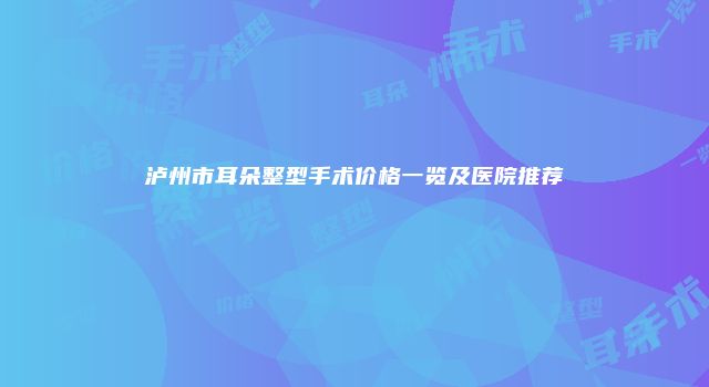 泸州市耳朵整型手术价格一览及医院推荐