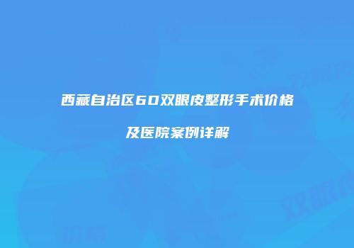 西藏自治区6D双眼皮整形手术价格及医院案例详解