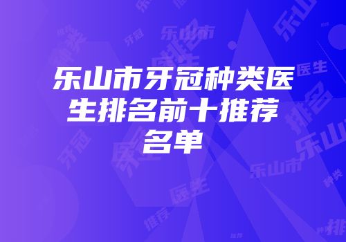 乐山市牙冠种类医生排名前十推荐名单