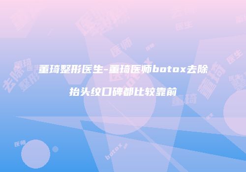 董琦整形医生-董琦医师botox去除抬头纹口碑都比较靠前