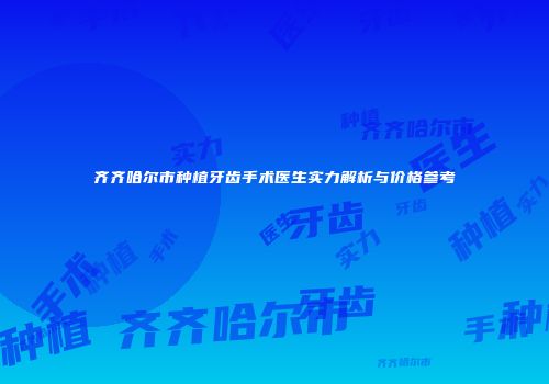 齐齐哈尔市种植牙齿手术医生实力解析与价格参考
