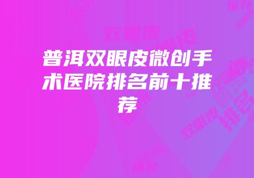 普洱双眼皮微创手术医院排名前十推荐