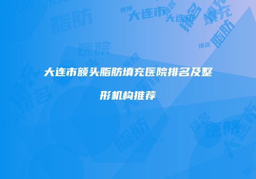 大连市额头脂肪填充医院排名及整形机构推荐