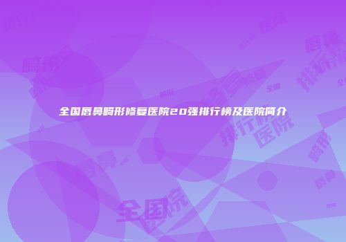 全国唇鼻畸形修复医院20强排行榜及医院简介