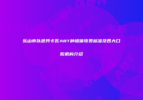乐山市以色列卡瓦ABT种植体收费标准及各大口腔机构介绍