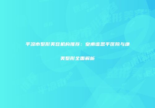 平凉市整形美容机构推荐：皇甫谧思平医院与康美整形全面解析
