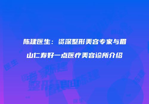 陈建医生：资深整形美容专家与眉山仁寿好一点医疗美容诊所介绍