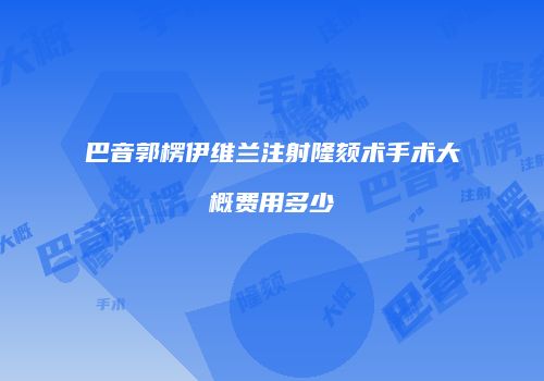 巴音郭楞伊维兰注射隆颏术手术大概费用多少