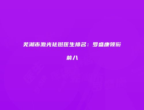 芜湖市激光祛斑医生排名：罗盛康领衔前八