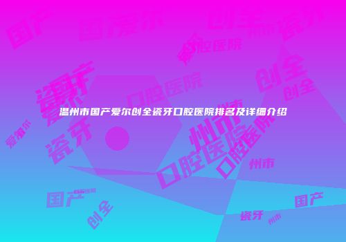 温州市国产爱尔创全瓷牙口腔医院排名及详细介绍