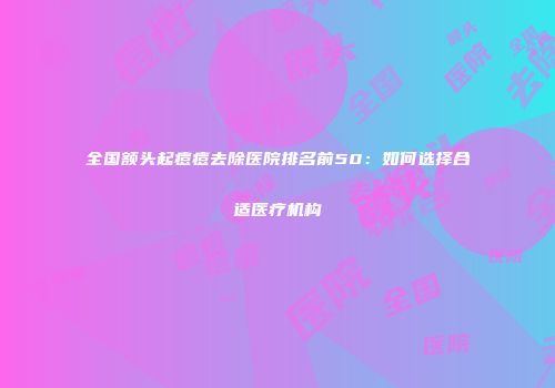 全国额头起痘痘去除医院排名前50：如何选择合适医疗机构