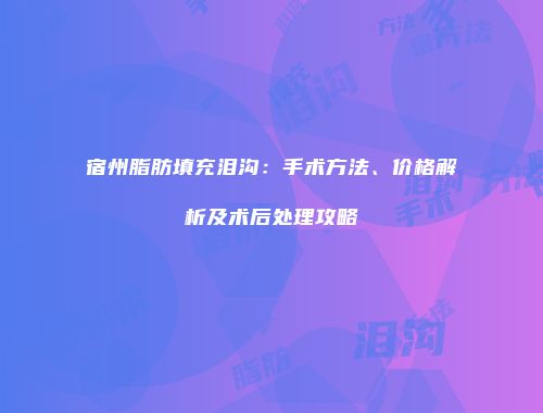 宿州脂肪填充泪沟：手术方法、价格解析及术后处理攻略
