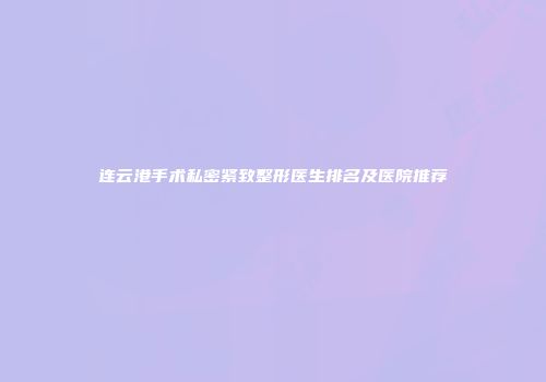 连云港手术私密紧致整形医生排名及医院推荐