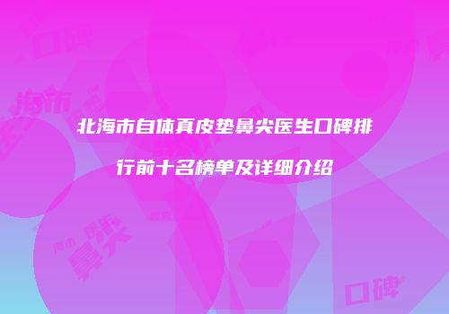 北海市自体真皮垫鼻尖医生口碑排行前十名榜单及详细介绍
