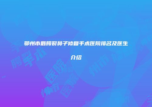 鄂州市唇腭裂鼻子修复手术医院排名及医生介绍