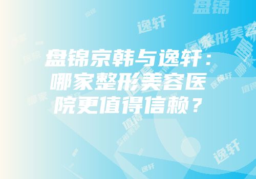 盘锦京韩与逸轩：哪家整形美容医院更值得信赖？