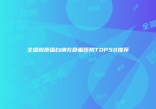 全国胶原蛋白填充卧蚕医院TOP50推荐