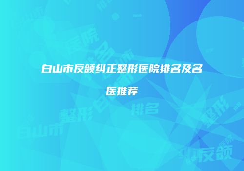白山市反颌纠正整形医院排名及名医推荐
