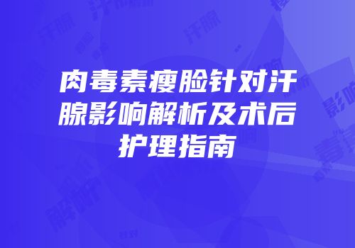 肉毒素瘦脸针对汗腺影响解析及术后护理指南