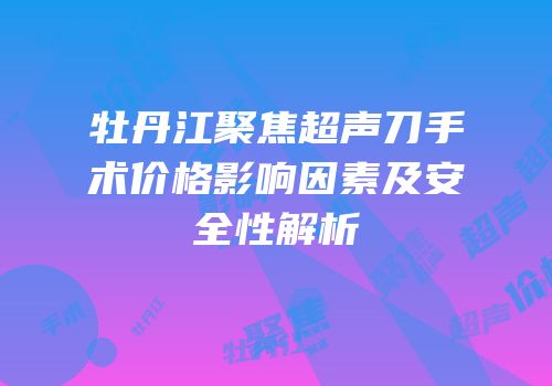 牡丹江聚焦超声刀手术价格影响因素及安全性解析