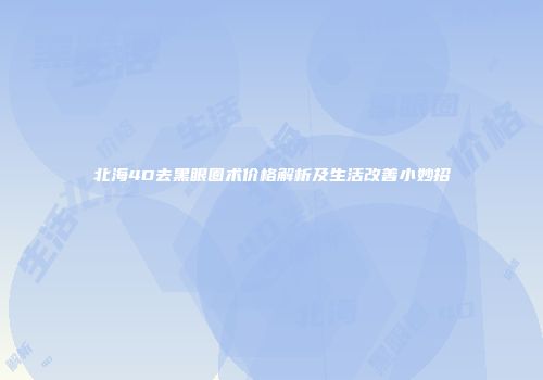 北海4D去黑眼圈术价格解析及生活改善小妙招
