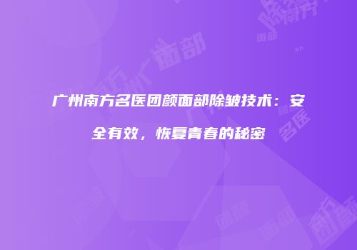 广州南方名医团颜面部除皱技术：安全有效，恢复青春的秘密