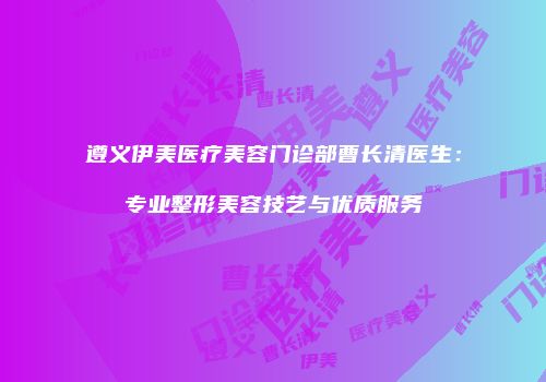 遵义伊美医疗美容门诊部曹长清医生：专业整形美容技艺与优质服务