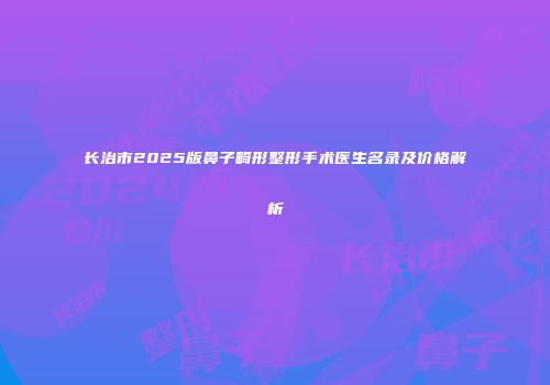 长治市2025版鼻子畸形整形手术医生名录及价格解析