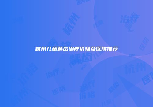 杭州儿童龋齿治疗价格及医院推荐