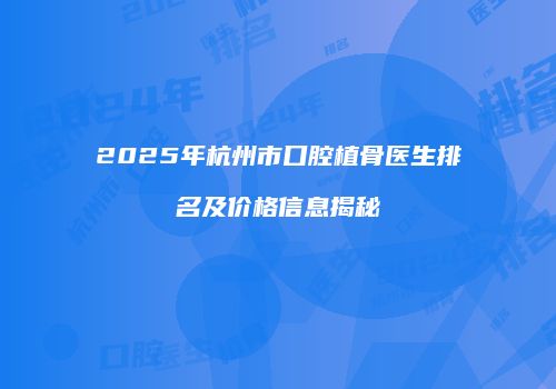 2025年杭州市口腔植骨医生排名及价格信息揭秘