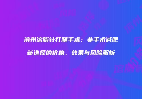 滨州溶脂针打腿手术：非手术减肥新选择的价格、效果与风险解析