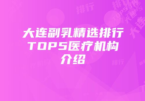 大连副乳精选排行TOP5医疗机构介绍