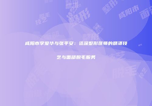 咸阳市李爱华与张平安：资深整形医师的精湛技艺与面部脱毛服务