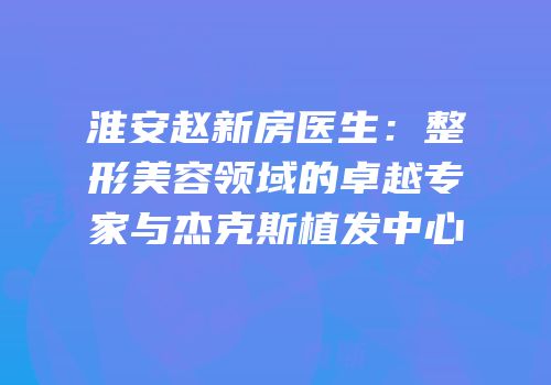 淮安赵新房医生：整形美容领域的卓越专家与杰克斯植发中心
