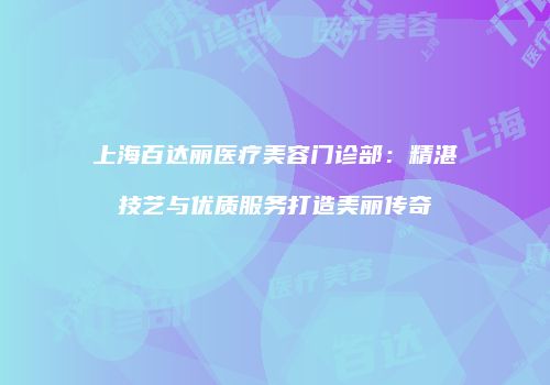 上海百达丽医疗美容门诊部：精湛技艺与优质服务打造美丽传奇