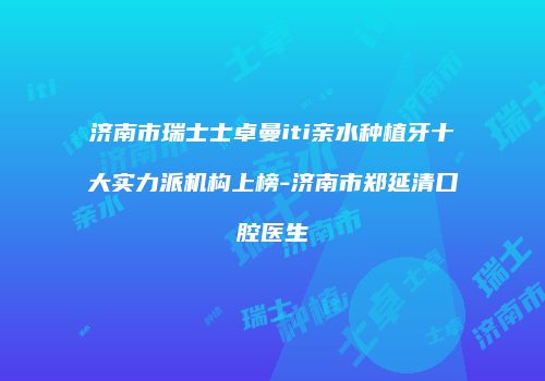 济南市瑞士士卓曼iti亲水种植牙十大实力派机构上榜-济南市郑延清口腔医生
