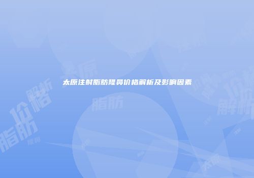 太原注射脂肪隆鼻价格解析及影响因素