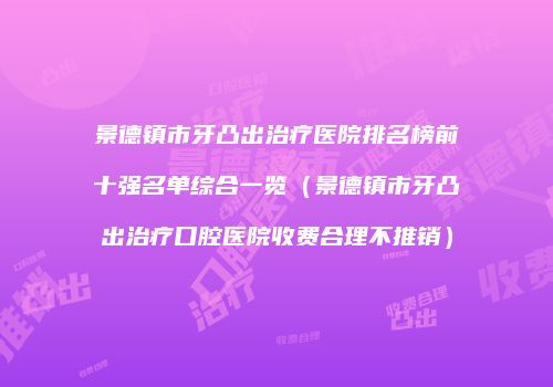 景德镇市牙凸出治疗医院排名榜前十强名单综合一览（景德镇市牙凸出治疗口腔医院收费合理不推销）