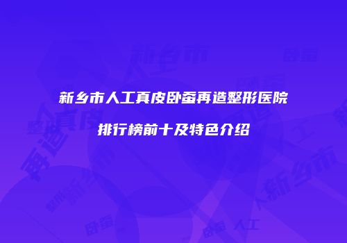 新乡市人工真皮卧蚕再造整形医院排行榜前十及特色介绍