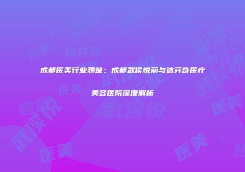 成都医美行业翘楚：成都武侯悦丽与达芬奇医疗美容医院深度解析
