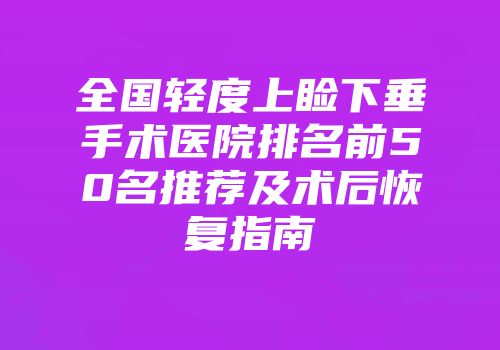 全国轻度上睑下垂手术医院排名前50名推荐及术后恢复指南