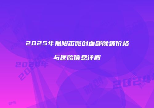 2025年揭阳市微创面部除皱价格与医院信息详解
