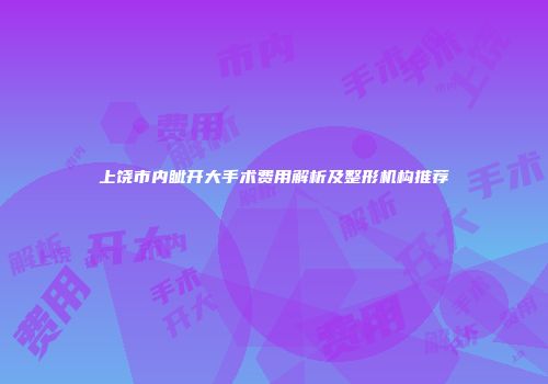 上饶市内眦开大手术费用解析及整形机构推荐