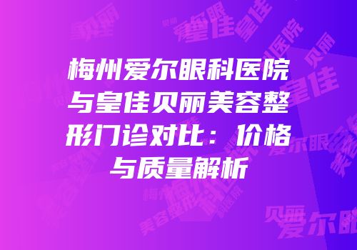 梅州爱尔眼科医院与皇佳贝丽美容整形门诊对比：价格与质量解析
